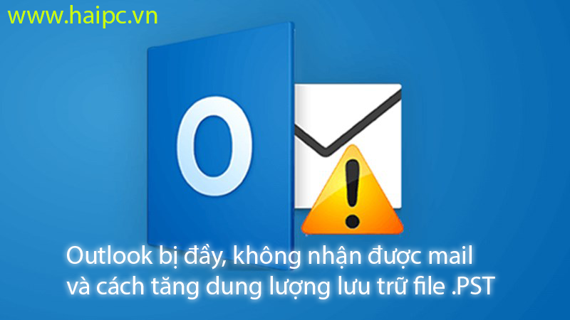 Outlook bị đầy không nhận mail và cách tăng dung lượng file lưu trữ .PST